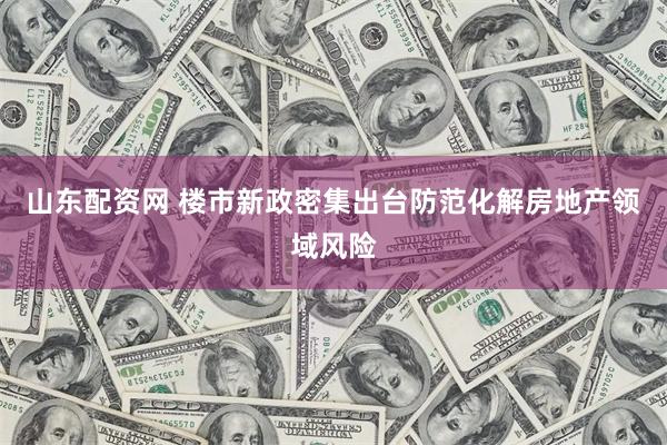 山东配资网 楼市新政密集出台防范化解房地产领域风险