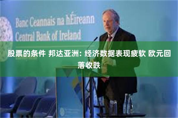 股票的条件 邦达亚洲: 经济数据表现疲软 欧元回落收跌