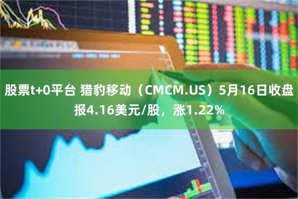 股票t+0平台 猎豹移动（CMCM.US）5月16日收盘报4.16美元/股，涨1.22%