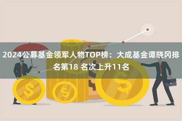 2024公募基金领军人物TOP榜：大成基金谭晓冈排名第18 名次上升11名