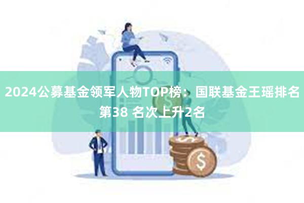 2024公募基金领军人物TOP榜：国联基金王瑶排名第38 名次上升2名