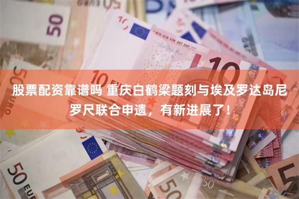 股票配资靠谱吗 重庆白鹤梁题刻与埃及罗达岛尼罗尺联合申遗，有新进展了！