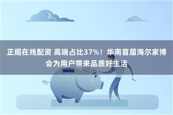 正规在线配资 高端占比37%！华南首届海尔家博会为用户带来品质好生活