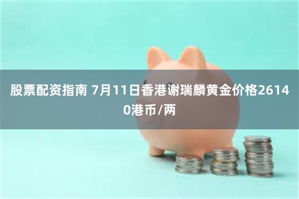 股票配资指南 7月11日香港谢瑞麟黄金价格26140港币/两