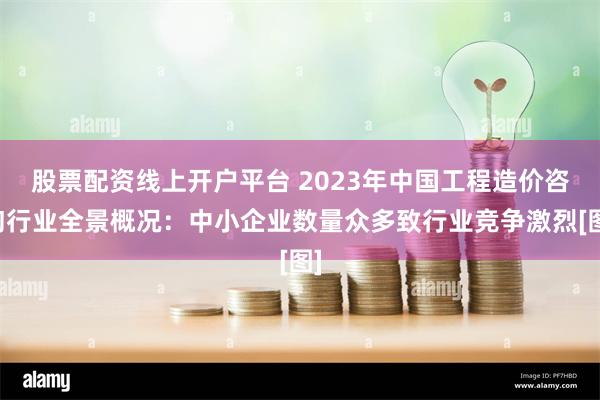 股票配资线上开户平台 2023年中国工程造价咨询行业全景概况：中小企业数量众多致行业竞争激烈[图]