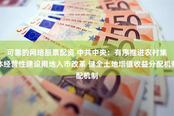 可靠的网络股票配资 中共中央：有序推进农村集体经营性建设用地入市改革 健全土地增值收益分配机制