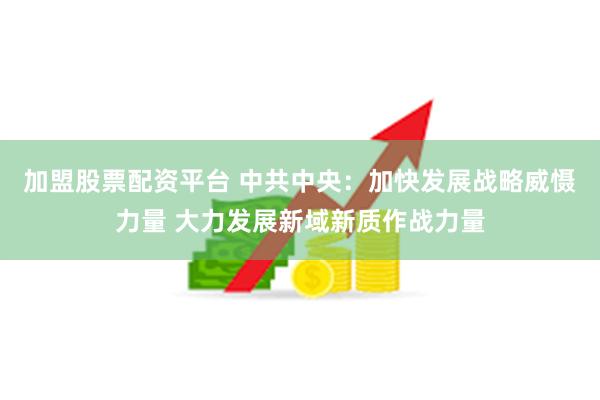 加盟股票配资平台 中共中央：加快发展战略威慑力量 大力发展新域新质作战力量