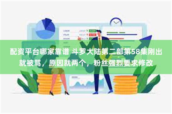 配资平台哪家靠谱 斗罗大陆第二部第58集刚出就被骂，原因就两个，粉丝强烈要求修改
