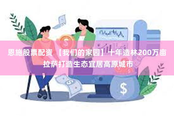 恩施股票配资 【我们的家园】十年造林200万亩 拉萨打造生态宜居高原城市