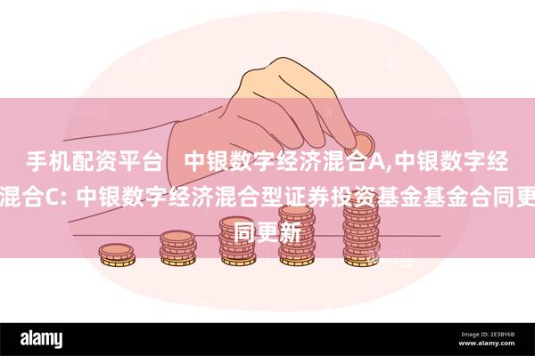 手机配资平台 中银数字经济混合A,中银数字经济混合C: 中银数字经济混合型证券投资基金基金合同更新