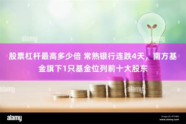股票杠杆最高多少倍 常熟银行连跌4天，南方基金旗下1只基金位列前十大股东