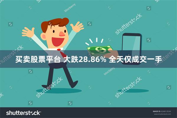 买卖股票平台 大跌28.86% 全天仅成交一手