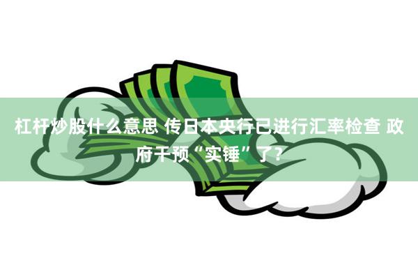 杠杆炒股什么意思 传日本央行已进行汇率检查 政府干预“实锤”了？