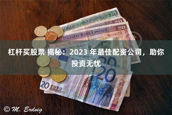 杠杆买股票 揭秘：2023 年最佳配资公司，助你投资无忧