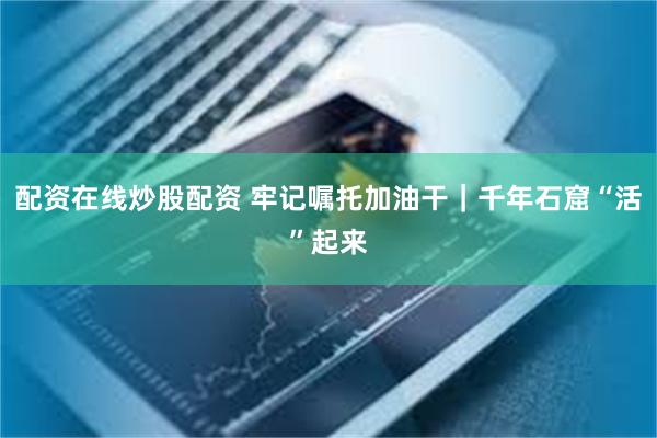 配资在线炒股配资 牢记嘱托加油干｜千年石窟“活”起来