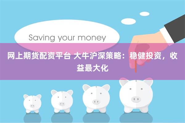 网上期货配资平台 大牛沪深策略：稳健投资，收益最大化
