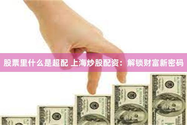 股票里什么是超配 上海炒股配资：解锁财富新密码