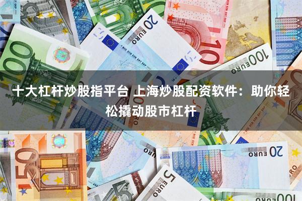 十大杠杆炒股指平台 上海炒股配资软件：助你轻松撬动股市杠杆