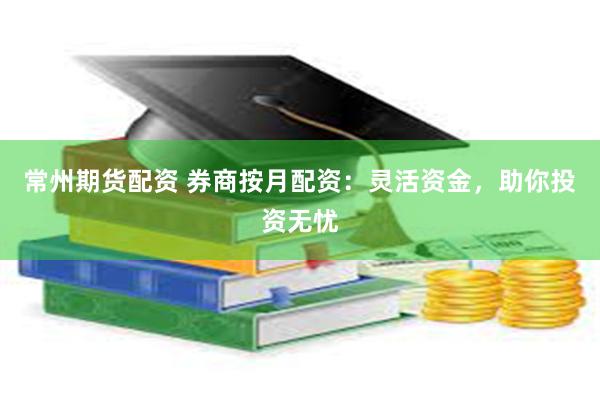 常州期货配资 券商按月配资：灵活资金，助你投资无忧
