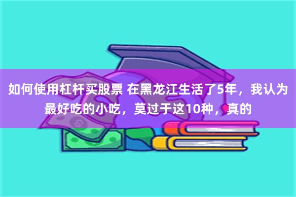 如何使用杠杆买股票 在黑龙江生活了5年，我认为最好吃的小吃，莫过于这10种，真的