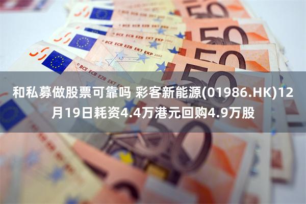 和私募做股票可靠吗 彩客新能源(01986.HK)12月19日耗资4.4万港元回购4.9万股