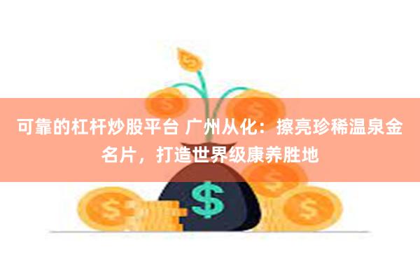 可靠的杠杆炒股平台 广州从化：擦亮珍稀温泉金名片，打造世界级康养胜地