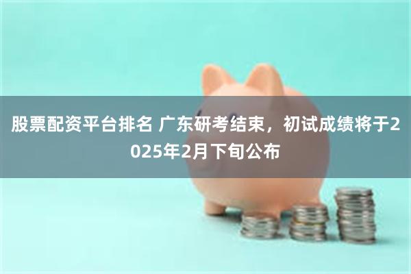 股票配资平台排名 广东研考结束，初试成绩将于2025年2月下旬公布