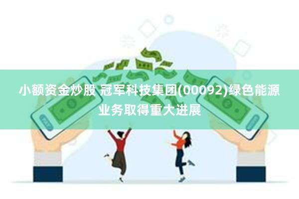 小额资金炒股 冠军科技集团(00092)绿色能源业务取得重大进展
