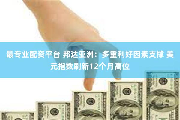 最专业配资平台 邦达亚洲：多重利好因素支撑 美元指数刷新12个月高位
