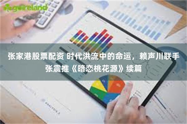 张家港股票配资 时代洪流中的命运，赖声川联手张震推《暗恋桃花源》续篇