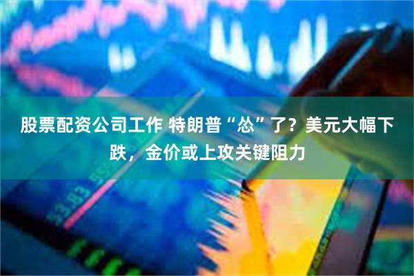 股票配资公司工作 特朗普“怂”了？美元大幅下跌，金价或上攻关键阻力