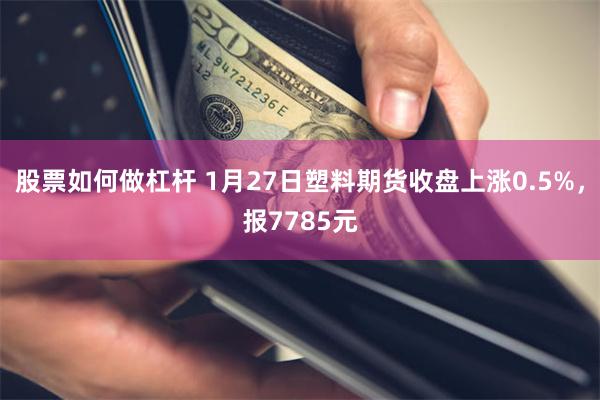 股票如何做杠杆 1月27日塑料期货收盘上涨0.5%，报7785元