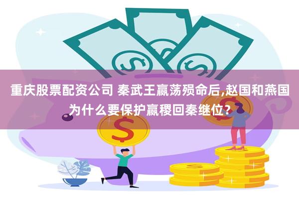 重庆股票配资公司 秦武王嬴荡殒命后,赵国和燕国为什么要保护嬴稷回秦继位？