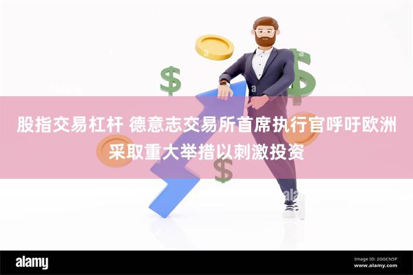股指交易杠杆 德意志交易所首席执行官呼吁欧洲采取重大举措以刺激投资