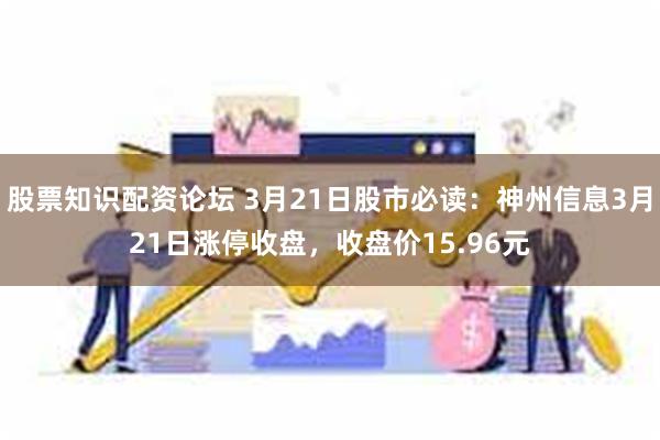 股票知识配资论坛 3月21日股市必读：神州信息3月21日涨停收盘，收盘价15.96元