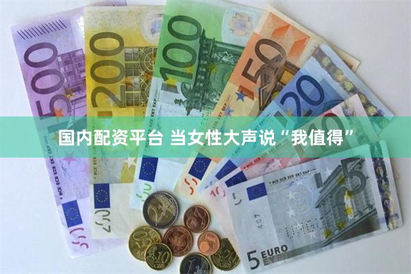 国内配资平台 当女性大声说“我值得”