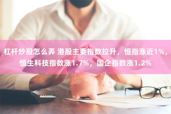 杠杆炒股怎么弄 港股主要指数拉升，恒指涨近1%，恒生科技指数涨1.7%，国企指数涨1.2%