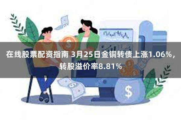 在线股票配资指南 3月25日金铜转债上涨1.06%，转股溢价率8.81%