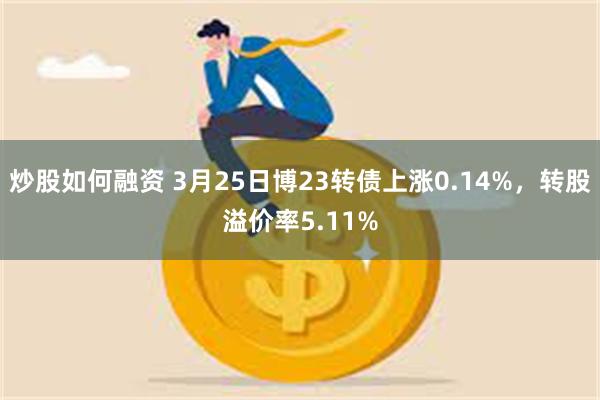 炒股如何融资 3月25日博23转债上涨0.14%，转股溢价率5.11%