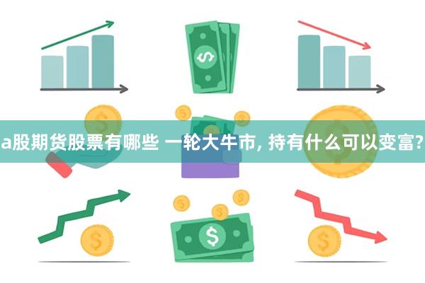 a股期货股票有哪些 一轮大牛市, 持有什么可以变富?