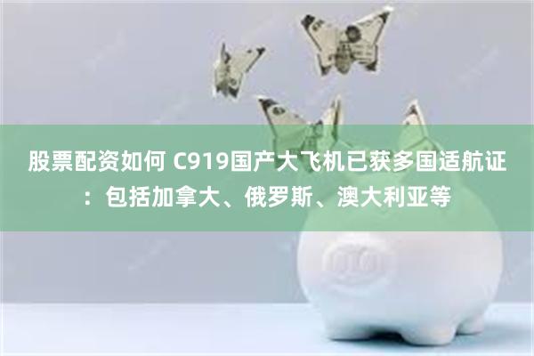 股票配资如何 C919国产大飞机已获多国适航证：包括加拿大、俄罗斯、澳大利亚等