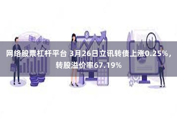 网络股票杠杆平台 3月26日立讯转债上涨0.25%，转股溢价率67.19%