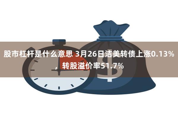 股市杠杆是什么意思 3月26日洁美转债上涨0.13%，转股溢价率51.7%
