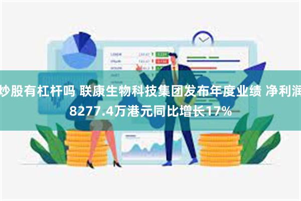 炒股有杠杆吗 联康生物科技集团发布年度业绩 净利润8277.4万港元同比增长17%