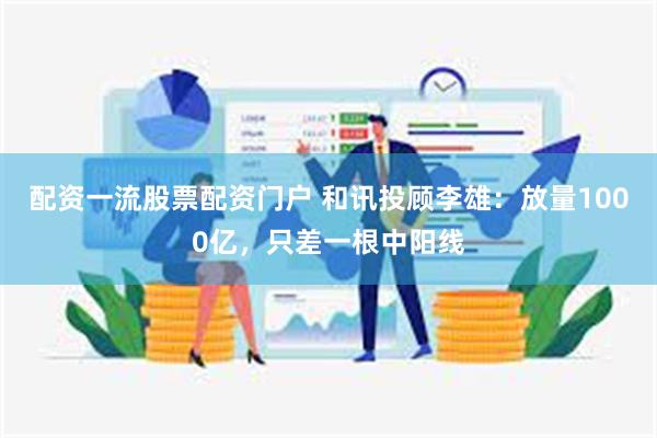 配资一流股票配资门户 和讯投顾李雄：放量1000亿，只差一根中阳线