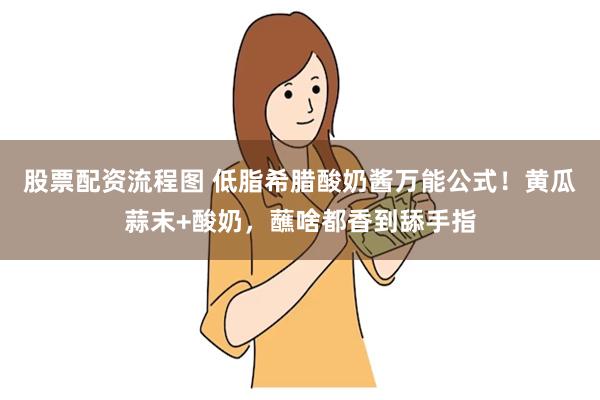 股票配资流程图 低脂希腊酸奶酱万能公式！黄瓜蒜末+酸奶，蘸啥都香到舔手指