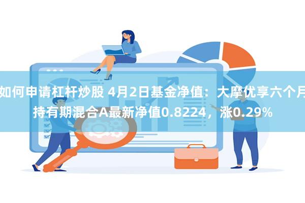 如何申请杠杆炒股 4月2日基金净值：大摩优享六个月持有期混合A最新净值0.8224，涨0.29%