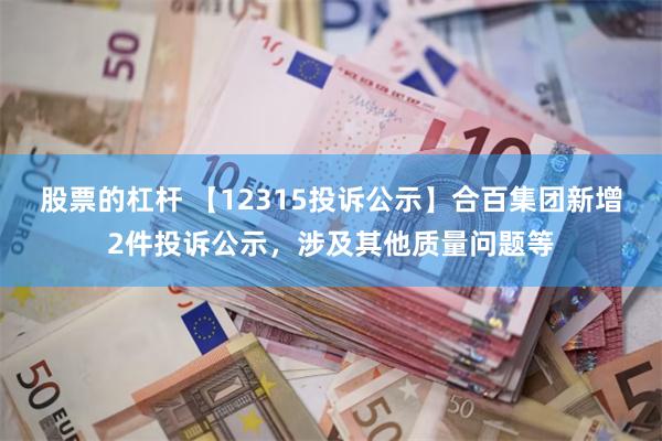 股票的杠杆 【12315投诉公示】合百集团新增2件投诉公示，涉及其他质量问题等