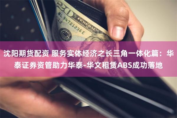 沈阳期货配资 服务实体经济之长三角一体化篇：华泰证券资管助力华泰-华文租赁ABS成功落地