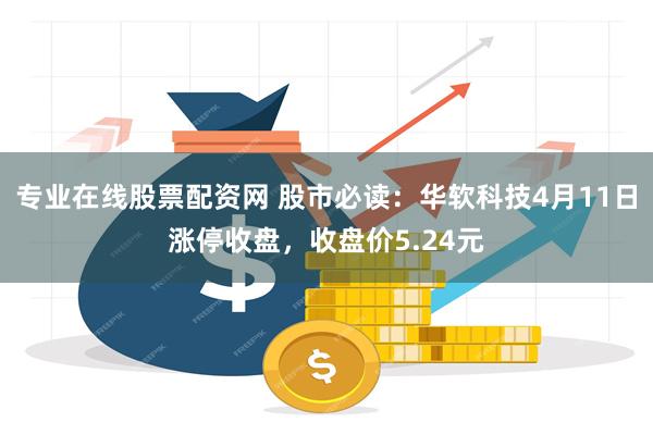 专业在线股票配资网 股市必读：华软科技4月11日涨停收盘，收盘价5.24元